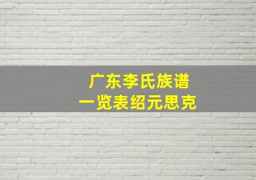 广东李氏族谱一览表绍元思克