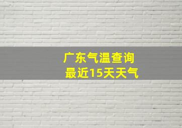 广东气温查询最近15天天气