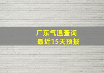 广东气温查询最近15天预报