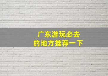 广东游玩必去的地方推荐一下