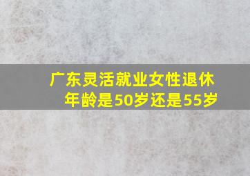 广东灵活就业女性退休年龄是50岁还是55岁