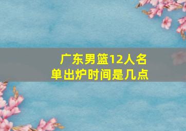 广东男篮12人名单出炉时间是几点