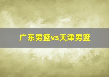 广东男篮vs天津男篮