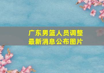 广东男篮人员调整最新消息公布图片