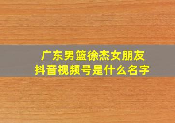 广东男篮徐杰女朋友抖音视频号是什么名字