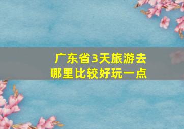 广东省3天旅游去哪里比较好玩一点