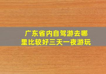 广东省内自驾游去哪里比较好三天一夜游玩