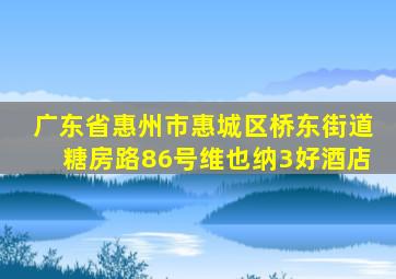 广东省惠州市惠城区桥东街道糖房路86号维也纳3好酒店