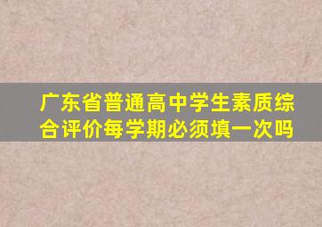 广东省普通高中学生素质综合评价每学期必须填一次吗