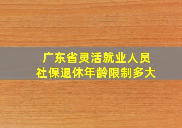 广东省灵活就业人员社保退休年龄限制多大