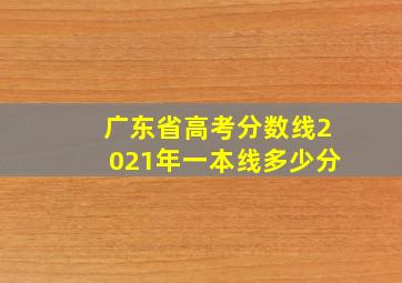 广东省高考分数线2021年一本线多少分