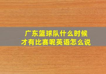 广东篮球队什么时候才有比赛呢英语怎么说