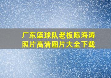 广东篮球队老板陈海涛照片高清图片大全下载