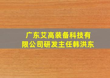 广东艾高装备科技有限公司研发主任韩洪东