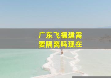 广东飞福建需要隔离吗现在