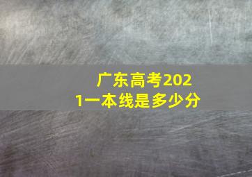 广东高考2021一本线是多少分