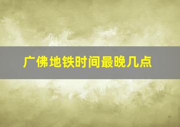 广佛地铁时间最晚几点