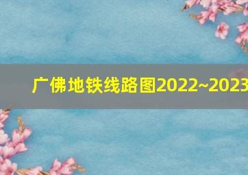 广佛地铁线路图2022~2023