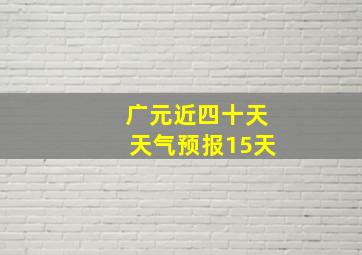 广元近四十天天气预报15天