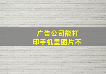 广告公司能打印手机里图片不