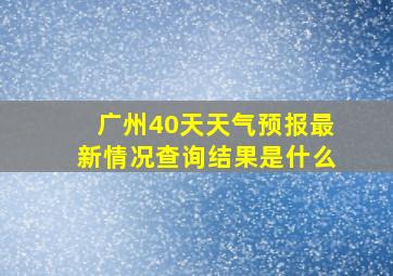 广州40天天气预报最新情况查询结果是什么