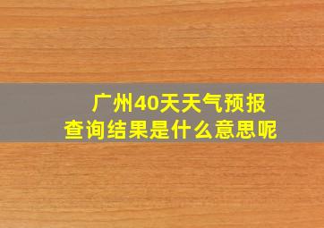 广州40天天气预报查询结果是什么意思呢