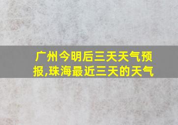 广州今明后三天天气预报,珠海最近三天的天气