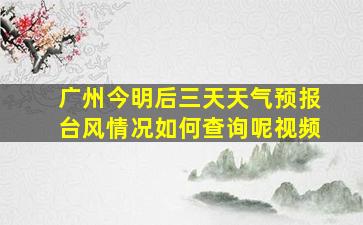 广州今明后三天天气预报台风情况如何查询呢视频