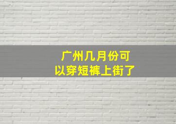 广州几月份可以穿短裤上街了