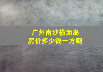 广州南沙横沥岛房价多少钱一方啊