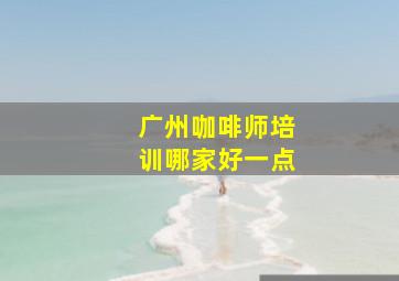 广州咖啡师培训哪家好一点