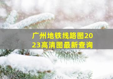 广州地铁线路图2023高清图最新查询