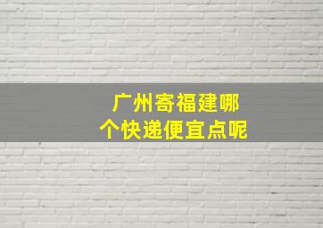 广州寄福建哪个快递便宜点呢