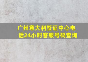 广州意大利签证中心电话24小时客服号码查询