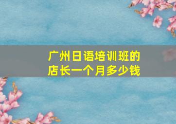 广州日语培训班的店长一个月多少钱