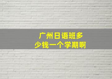 广州日语班多少钱一个学期啊