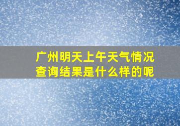 广州明天上午天气情况查询结果是什么样的呢