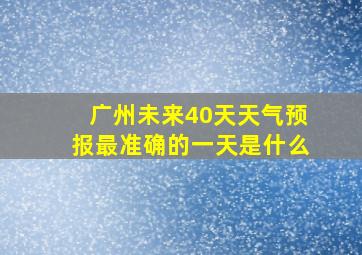 广州未来40天天气预报最准确的一天是什么