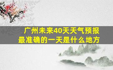 广州未来40天天气预报最准确的一天是什么地方