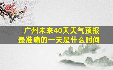 广州未来40天天气预报最准确的一天是什么时间