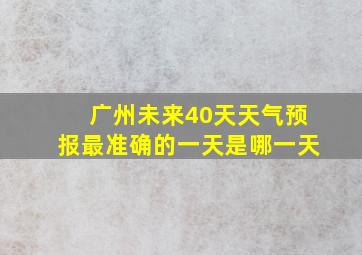 广州未来40天天气预报最准确的一天是哪一天