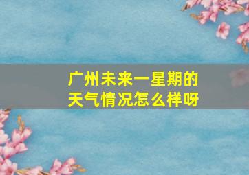 广州未来一星期的天气情况怎么样呀