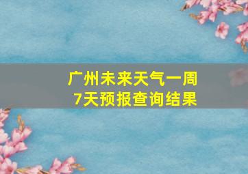 广州未来天气一周7天预报查询结果