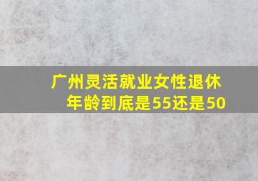 广州灵活就业女性退休年龄到底是55还是50