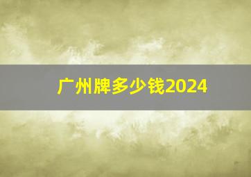 广州牌多少钱2024