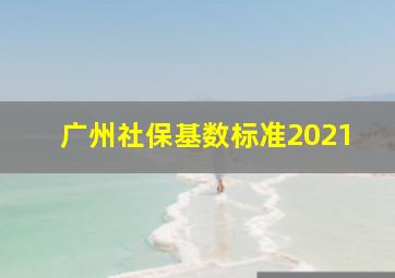 广州社保基数标准2021