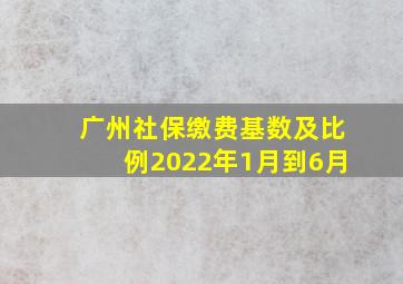 广州社保缴费基数及比例2022年1月到6月