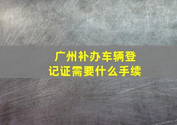 广州补办车辆登记证需要什么手续