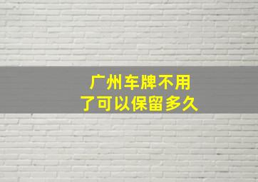 广州车牌不用了可以保留多久