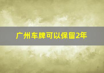 广州车牌可以保留2年